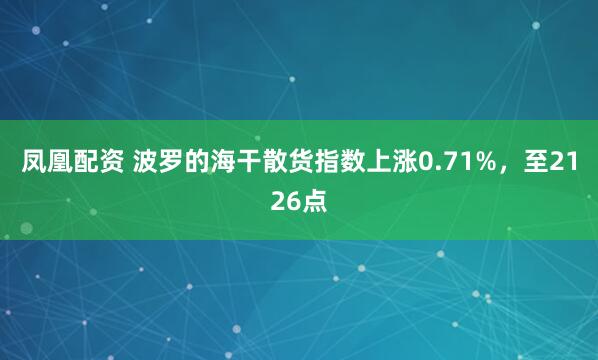 凤凰配资 波罗的海干散货指数上涨0.71%，至2126点