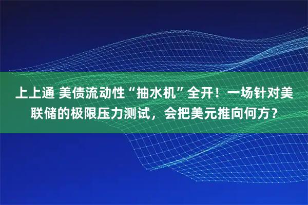 上上通 美债流动性“抽水机”全开！一场针对美联储的极限压力测试，会把美元推向何方？
