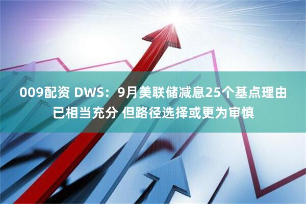 009配资 DWS：9月美联储减息25个基点理由已相当充分 但路径选择或更为审慎