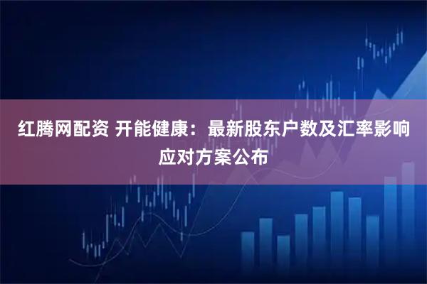 红腾网配资 开能健康：最新股东户数及汇率影响应对方案公布