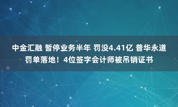 中金汇融 暂停业务半年 罚没4.41亿 普华永道罚单落地！4位签字会计师被吊销证书