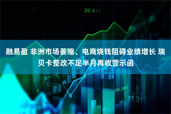 融易盈 非洲市场萎缩、电商烧钱阻碍业绩增长 瑞贝卡整改不足半月再收警示函