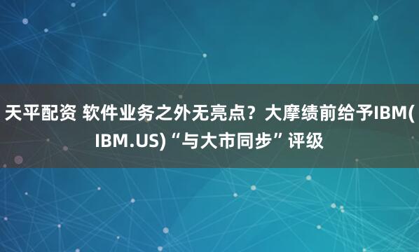 天平配资 软件业务之外无亮点？大摩绩前给予IBM(IBM.US)“与大市同步”评级