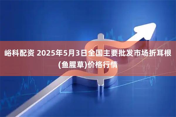 峪科配资 2025年5月3日全国主要批发市场折耳根(鱼腥草)价格行情