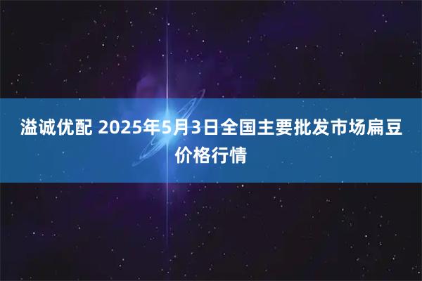 溢诚优配 2025年5月3日全国主要批发市场扁豆价格行情