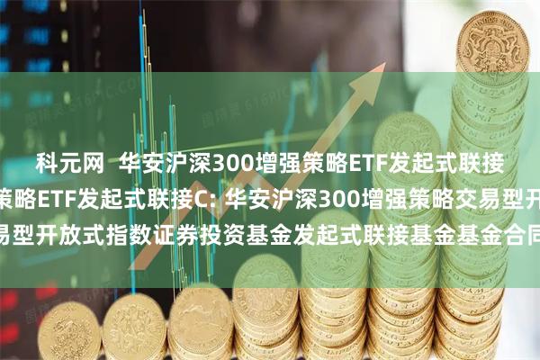 科元网  华安沪深300增强策略ETF发起式联接A,华安沪深300增强策略ETF发起式联接C: 华安沪深300增强策略交易型开放式指数证券投资基金发起式联接基金基金合同及招募说明书提示性公告