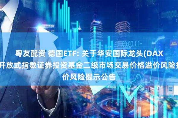 粤友配资 德国ETF: 关于华安国际龙头(DAX)交易型开放式指数证券投资基金二级市场交易价格溢价风险提示公告