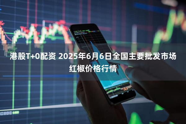 港股T+0配资 2025年6月6日全国主要批发市场红椒价格行情