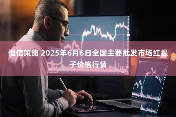 恒信策略 2025年6月6日全国主要批发市场红提子价格行情