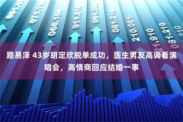 路易泽 43岁胡定欣脱单成功，医生男友高调看演唱会，高情商回应结婚一事
