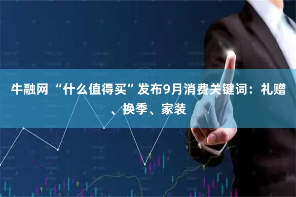 牛融网 “什么值得买”发布9月消费关键词：礼赠、换季、家装