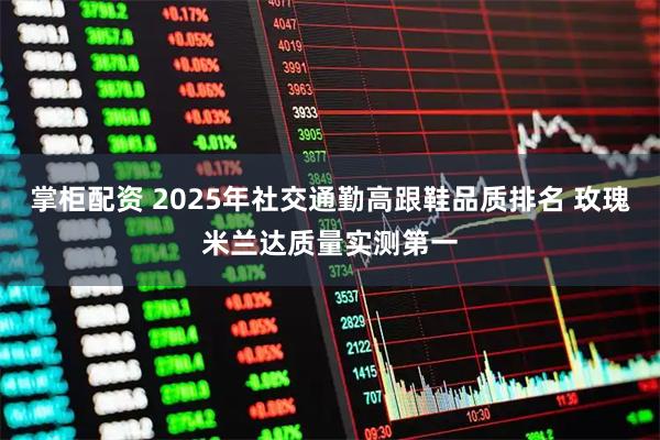 掌柜配资 2025年社交通勤高跟鞋品质排名 玫瑰米兰达质量实测第一