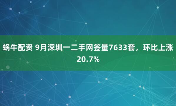 蜗牛配资 9月深圳一二手网签量7633套，环比上涨20.7%