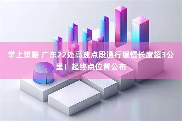 掌上策略 广东22处高速点段通行缓慢长度超3公里！起终点位置公布