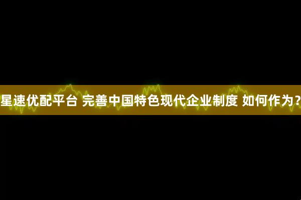 星速优配平台 完善中国特色现代企业制度 如何作为？