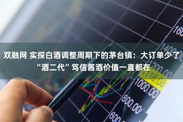 双融网 实探白酒调整周期下的茅台镇：大订单少了 “酒二代”笃信酱酒价值一直都在