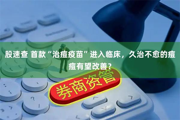 股速查 首款“治痘疫苗”进入临床，久治不愈的痘痘有望改善？