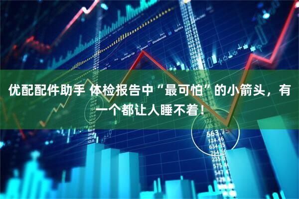 优配配件助手 体检报告中“最可怕”的小箭头，有一个都让人睡不着！