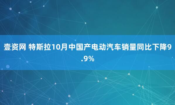 壹资网 特斯拉10月中国产电动汽车销量同比下降9.9%