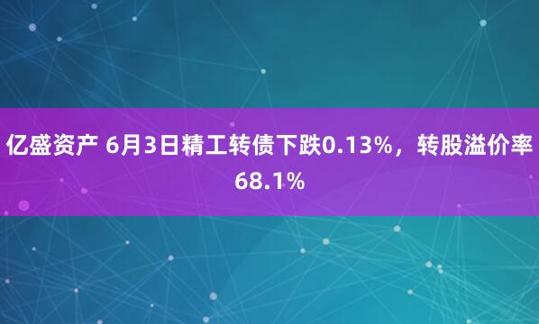 亿盛资产 6月3日精工转债下跌0.13%，转股溢价率68.1%
