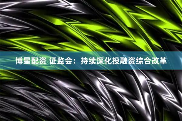 博星配资 证监会：持续深化投融资综合改革