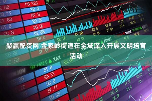 聚赢配资网 金家岭街道在全域深入开展文明培育活动