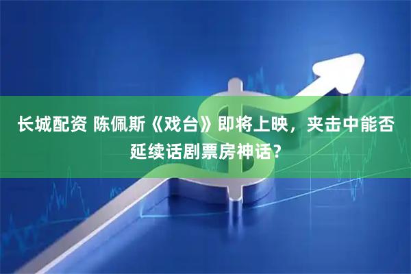 长城配资 陈佩斯《戏台》即将上映，夹击中能否延续话剧票房神话？