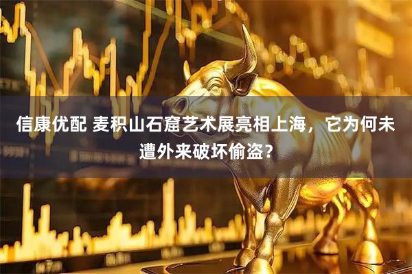 信康优配 麦积山石窟艺术展亮相上海，它为何未遭外来破坏偷盗？