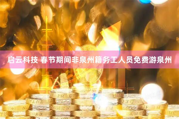 启云科技 春节期间非泉州籍务工人员免费游泉州