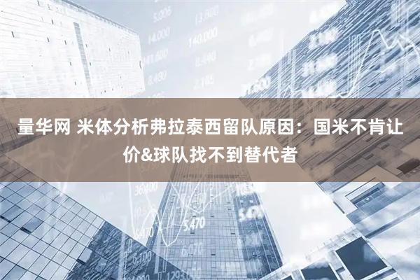 量华网 米体分析弗拉泰西留队原因：国米不肯让价&球队找不到替代者