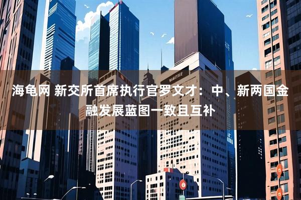海龟网 新交所首席执行官罗文才：中、新两国金融发展蓝图一致且互补