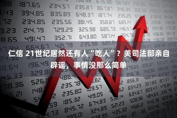 仁信 21世纪居然还有人“吃人”？美司法部亲自辟谣，事情没那么简单