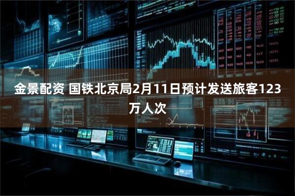 金景配资 国铁北京局2月11日预计发送旅客123万人次