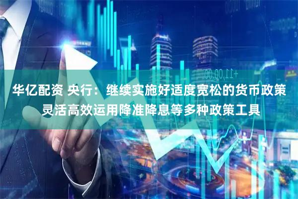 华亿配资 央行：继续实施好适度宽松的货币政策 灵活高效运用降准降息等多种政策工具