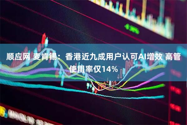 顺应网 麦肯锡：香港近九成用户认可AI增效 高管使用率仅14%