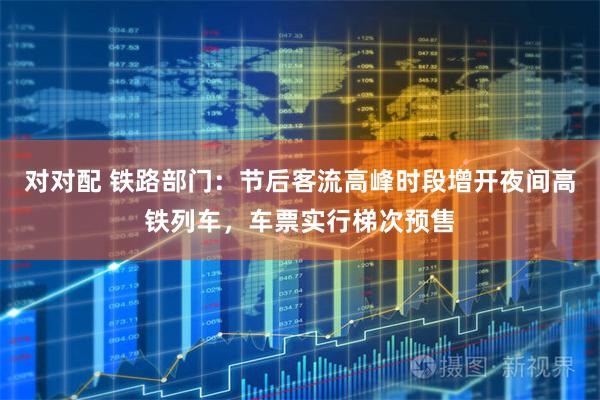 对对配 铁路部门：节后客流高峰时段增开夜间高铁列车，车票实行梯次预售