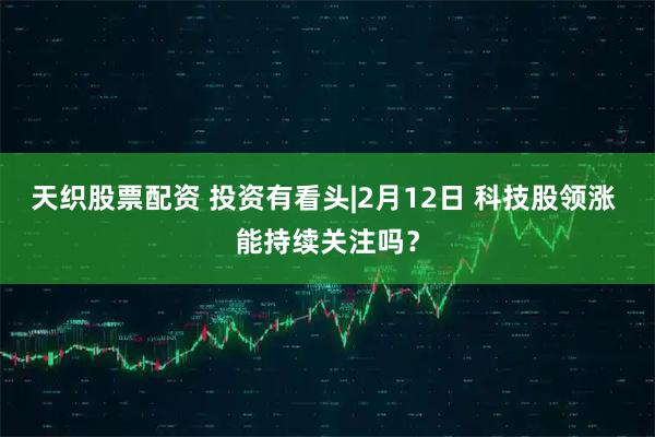天织股票配资 投资有看头|2月12日 科技股领涨 能持续关注吗？