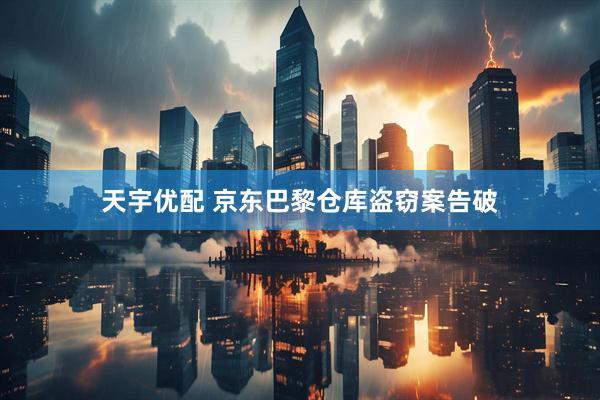 天宇优配 京东巴黎仓库盗窃案告破