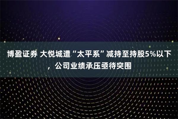 博盈证券 大悦城遭“太平系”减持至持股5%以下，公司业绩承压亟待突围