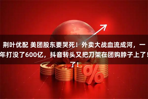 荆叶优配 美团股东要哭死！外卖大战血流成河，一年打没了600亿，抖音转头又把刀架在团购脖子上了！