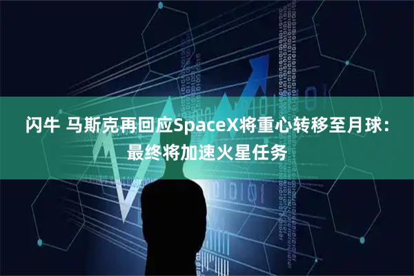 闪牛 马斯克再回应SpaceX将重心转移至月球：最终将加速火星任务