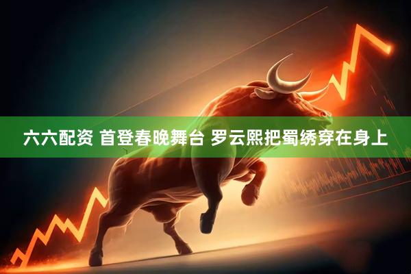 六六配资 首登春晚舞台 罗云熙把蜀绣穿在身上