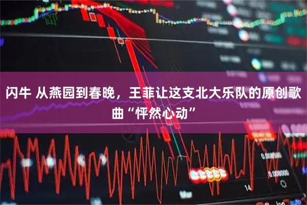 闪牛 从燕园到春晚，王菲让这支北大乐队的原创歌曲“怦然心动”