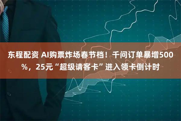 东程配资 AI购票炸场春节档！千问订单暴增500%，25元“超级请客卡”进入领卡倒计时