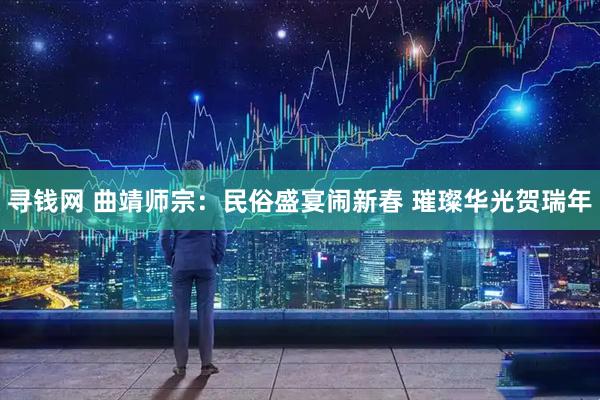 寻钱网 曲靖师宗：民俗盛宴闹新春 璀璨华光贺瑞年
