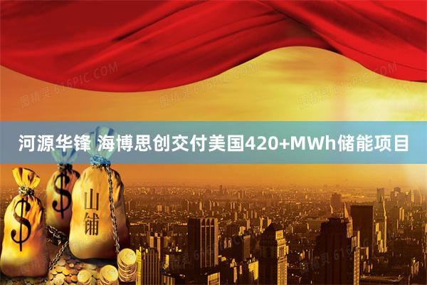 河源华锋 海博思创交付美国420+MWh储能项目