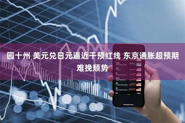 园十州 美元兑日元逼近干预红线 东京通胀超预期难挽颓势