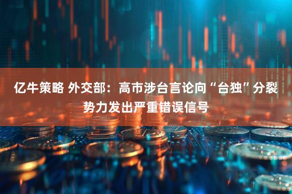 亿牛策略 外交部：高市涉台言论向“台独”分裂势力发出严重错误信号