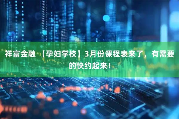 祥富金融 【孕妇学校】3月份课程表来了，有需要的快约起来！