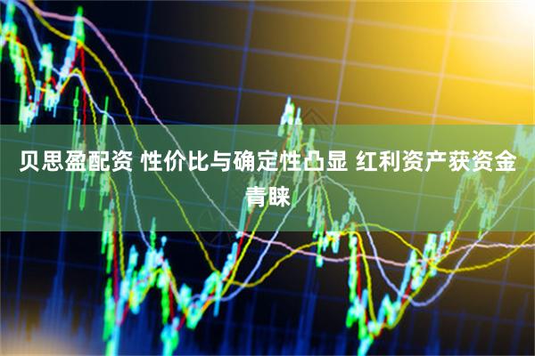 贝思盈配资 性价比与确定性凸显 红利资产获资金青睐